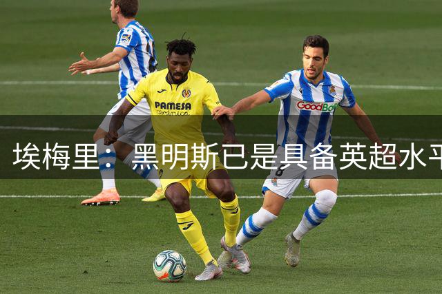 埃梅里：黑明斯已是具备英超水平球员，加纳乔还需要适应球队